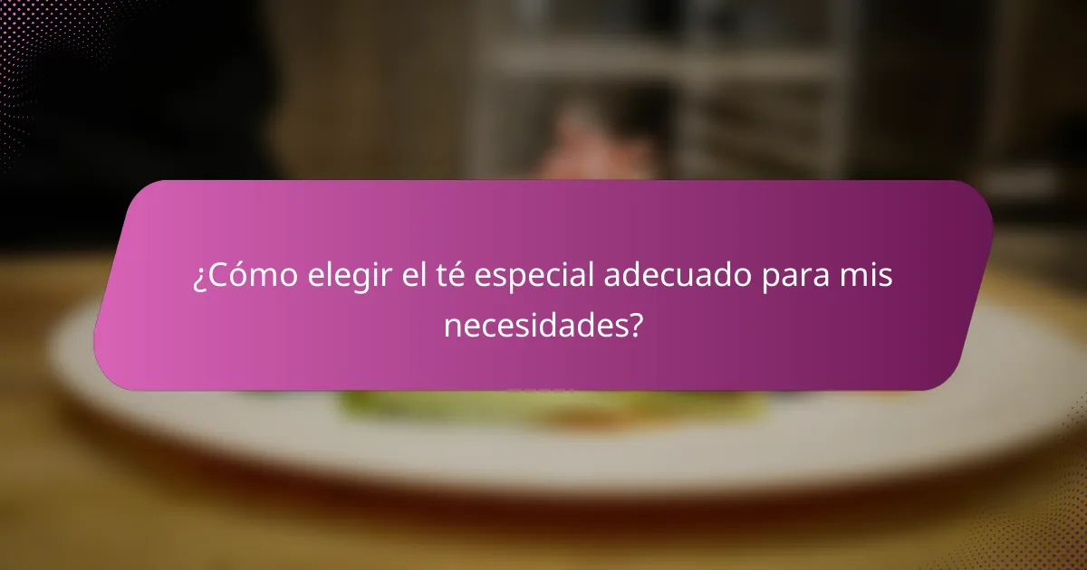 ¿Cómo elegir el té especial adecuado para mis necesidades?