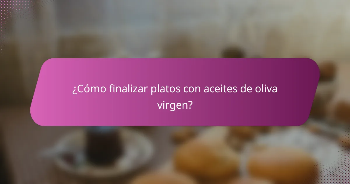 ¿Cómo finalizar platos con aceites de oliva virgen?