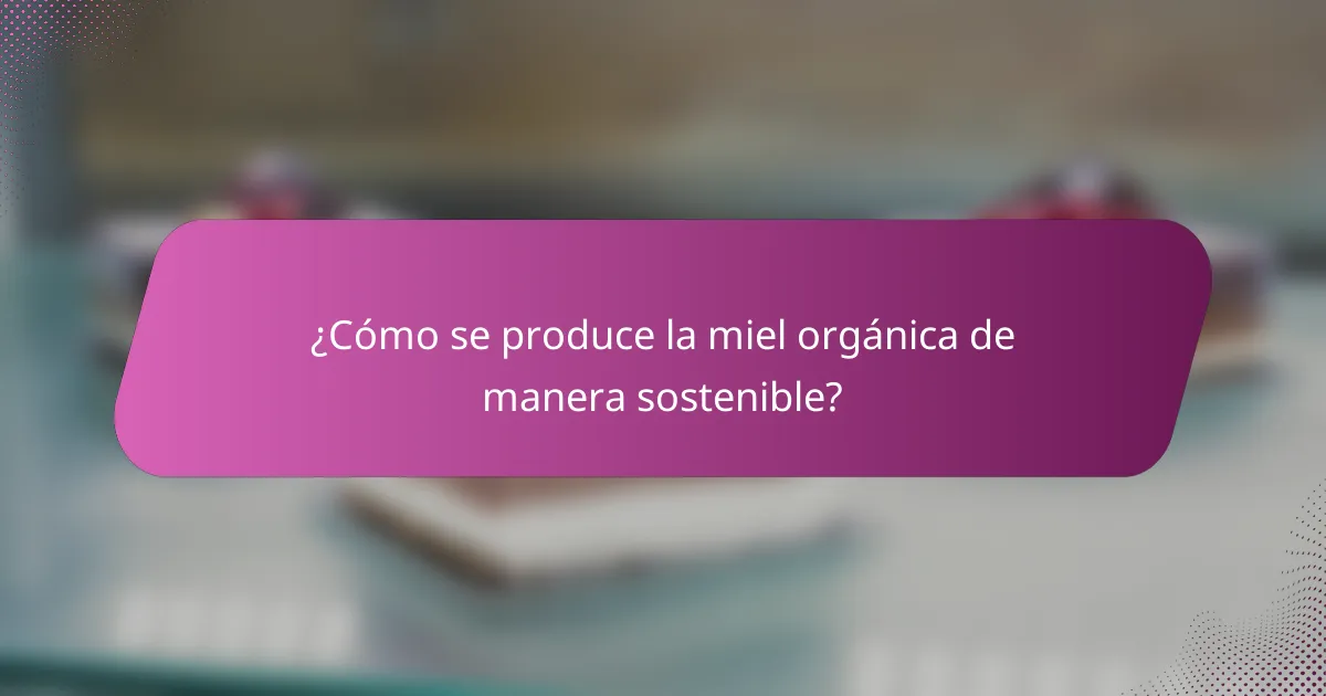 ¿Cómo se produce la miel orgánica de manera sostenible?