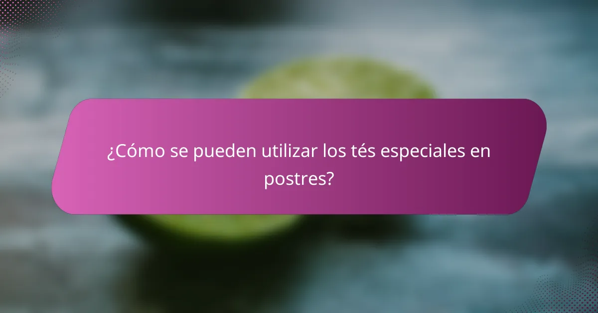 ¿Cómo se pueden utilizar los tés especiales en postres?