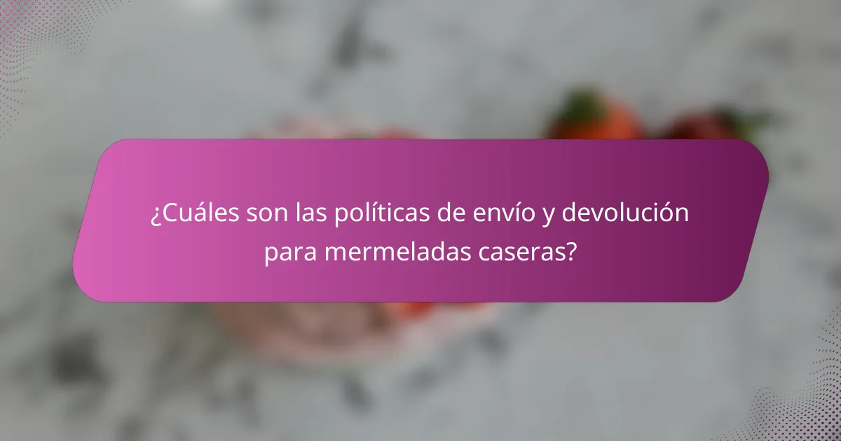 ¿Cuáles son las políticas de envío y devolución para mermeladas caseras?