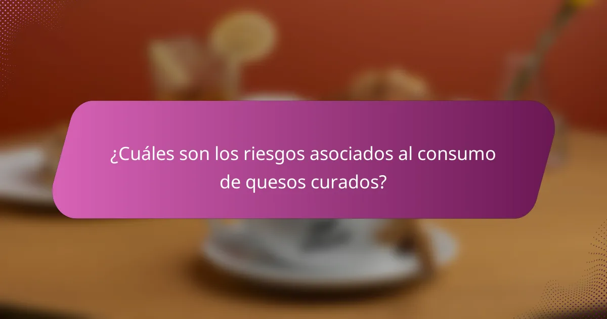 ¿Cuáles son los riesgos asociados al consumo de quesos curados?