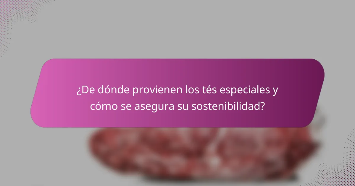 ¿De dónde provienen los tés especiales y cómo se asegura su sostenibilidad?