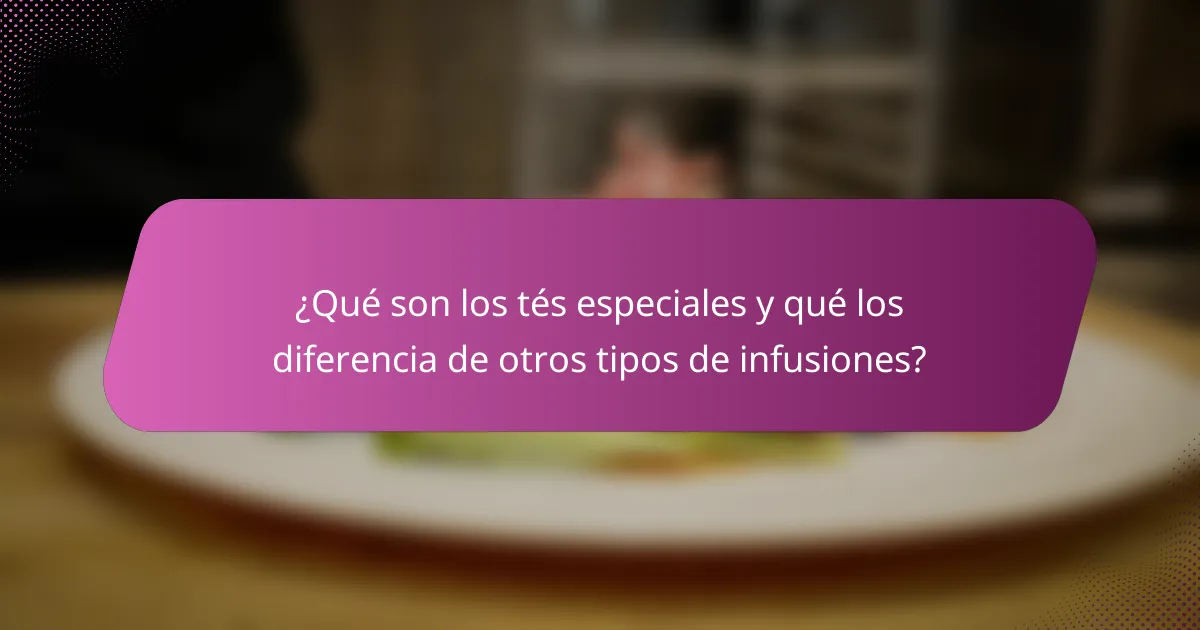 ¿Qué son los tés especiales y qué los diferencia de otros tipos de infusiones?